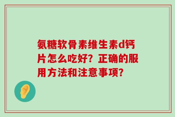氨糖软骨素维生素d钙片怎么吃好?正确的服用方法和注意事项? 氨糖软骨素维生素d钙片怎么吃好?正确的服用方法和注意事项?