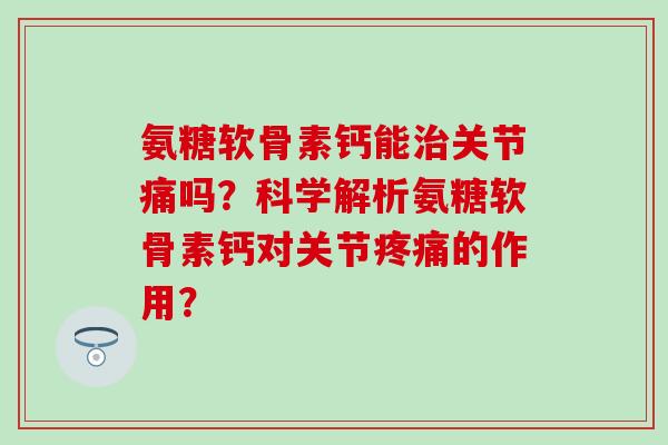 氨糖软骨素钙能关节痛吗？科学解析氨糖软骨素钙对关节的作用？
