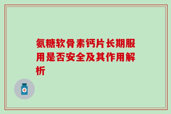氨糖软骨素钙片长期服用是否安全及其作用解析 氨糖软骨素钙片长期服用是否安全及其作用解析