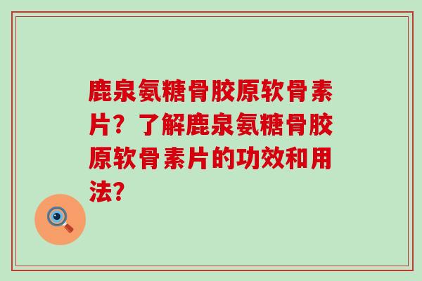 鹿泉氨糖骨胶原软骨素片?了解鹿泉氨糖骨胶原软骨素片的功效和用法? 鹿泉氨糖骨胶原软骨素片?了解鹿泉氨糖骨胶原软骨素片的功效和用法?