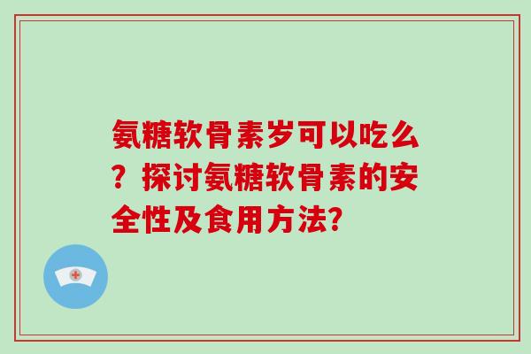 氨糖软骨素岁可以吃么？探讨氨糖软骨素的安全性及食用方法？