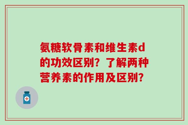 氨糖软骨素和维生素d的功效区别?了解两种营养素的作用及区别? 氨糖软骨素和维生素d的功效区别?了解两种营养素的作用及区别?