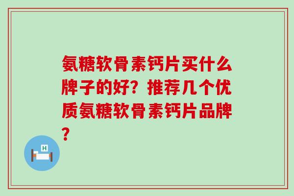 氨糖软骨素钙片买什么牌子的好?推荐几个优质氨糖软骨素钙片品牌? 氨糖软骨素钙片买什么牌子的好?推荐几个优质氨糖软骨素钙片品牌?