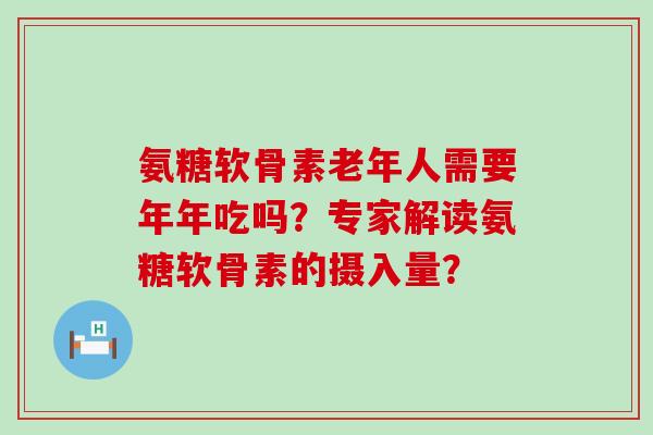 氨糖软骨素老年人需要年年吃吗？专家解读氨糖软骨素的摄入量？
