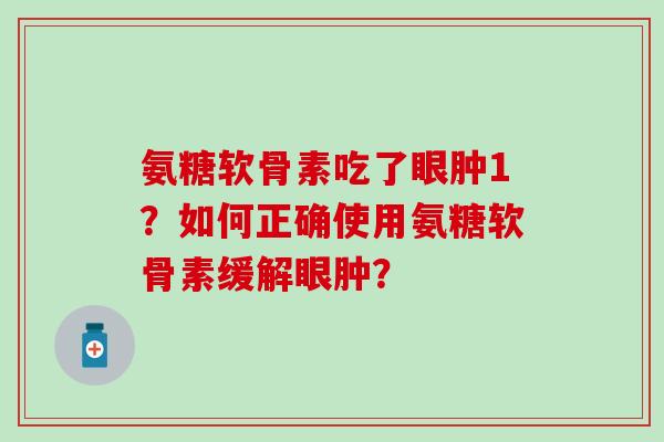 氨糖软骨素吃了眼肿1?如何正确使用氨糖软骨素缓解眼肿? 氨糖软骨素吃了眼肿1?如何正确使用氨糖软骨素缓解眼肿?