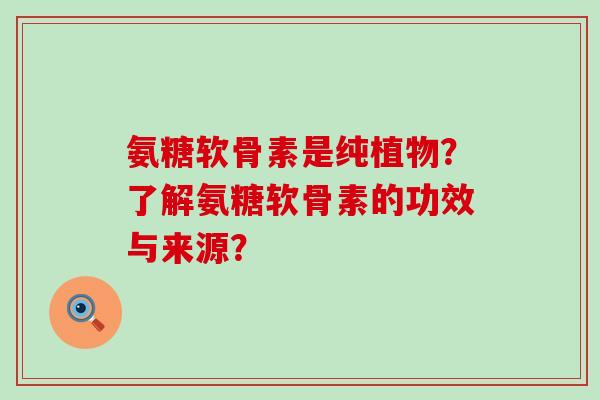 氨糖软骨素是纯植物?了解氨糖软骨素的功效与来源? 氨糖软骨素是纯植物?了解氨糖软骨素的功效与来源?