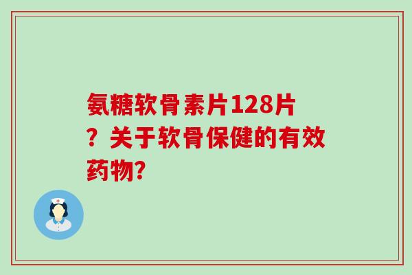 氨糖软骨素片128片？关于软骨保健的有效？