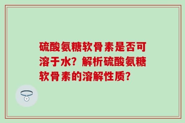 硫酸氨糖软骨素是否可溶于水?解析硫酸氨糖软骨素的溶解性质? 硫酸氨糖软骨素是否可溶于水?解析硫酸氨糖软骨素的溶解性质?