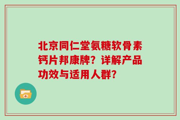 北京同仁堂氨糖软骨素钙片邦康牌?详解产品功效与适用人群? 北京同仁堂氨糖软骨素钙片邦康牌?详解产品功效与适用人群?