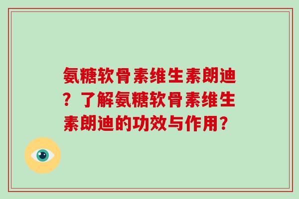 氨糖软骨素维生素朗迪?了解氨糖软骨素维生素朗迪的功效与作用? 氨糖软骨素维生素朗迪?了解氨糖软骨素维生素朗迪的功效与作用?