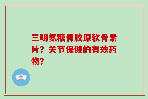 三明氨糖骨胶原软骨素片?关节保健的有效? 三明氨糖骨胶原软骨素片?关节保健的有效?