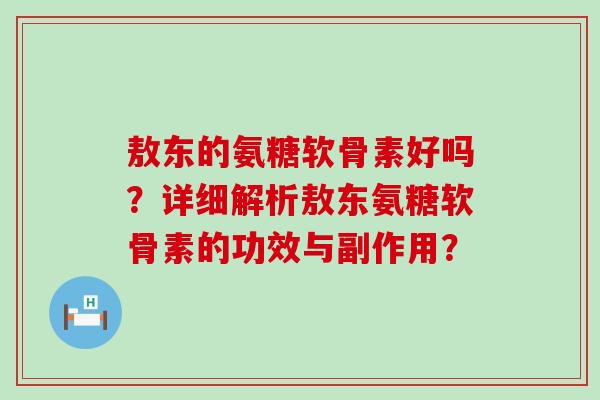 敖东的氨糖软骨素好吗?详细解析敖东氨糖软骨素的功效与副作用? 敖东的氨糖软骨素好吗?详细解析敖东氨糖软骨素的功效与副作用?
