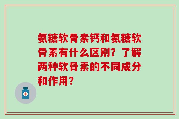 氨糖软骨素钙和氨糖软骨素有什么区别?了解两种软骨素的不同成分和作用? 氨糖软骨素钙和氨糖软骨素有什么区别?了解两种软骨素的不同成分和作用?