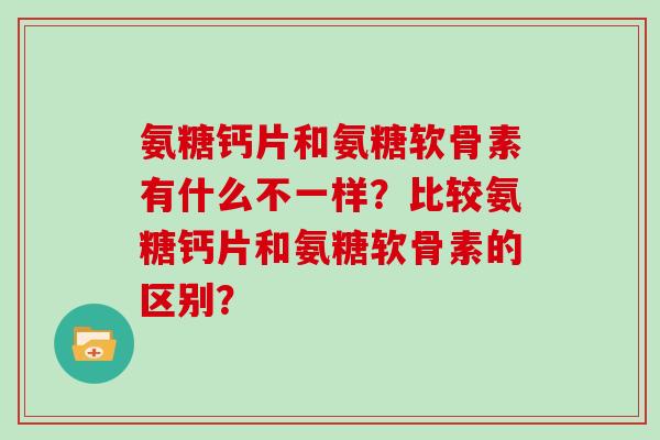 氨糖钙片和氨糖软骨素有什么不一样?比较氨糖钙片和氨糖软骨素的区别? 氨糖钙片和氨糖软骨素有什么不一样?比较氨糖钙片和氨糖软骨素的区别?
