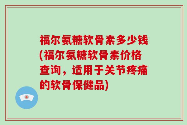 福尔氨糖软骨素多少钱(福尔氨糖软骨素价格查询,适用于关节的软骨保健品) 福尔氨糖软骨素多少钱(福尔氨糖软骨素价格查询,适用于关节的软骨保健品)