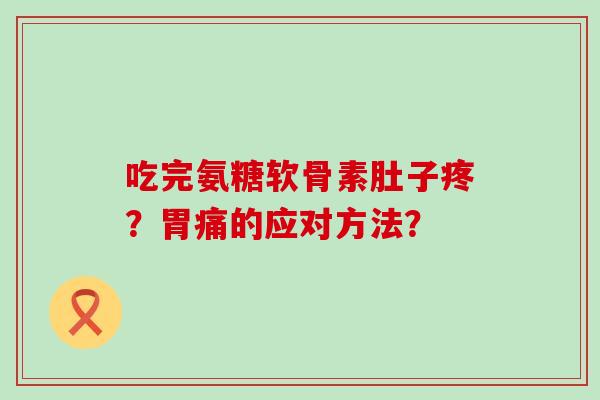 吃完氨糖软骨素肚子疼?胃痛的应对方法? 吃完氨糖软骨素肚子疼?胃痛的应对方法?