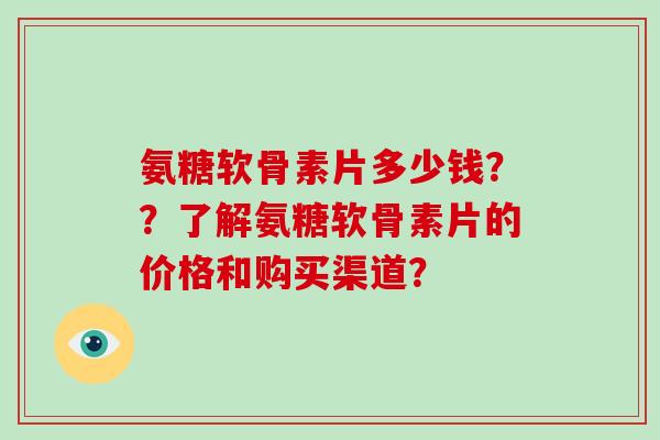 氨糖软骨素片多少钱？？了解氨糖软骨素片的价格和购买渠道？