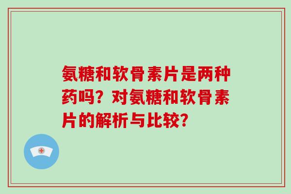 氨糖和软骨素片是两种药吗？对氨糖和软骨素片的解析与比较？