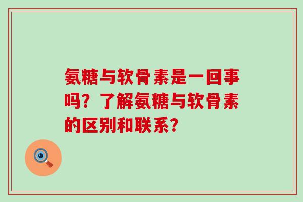 氨糖与软骨素是一回事吗？了解氨糖与软骨素的区别和联系？