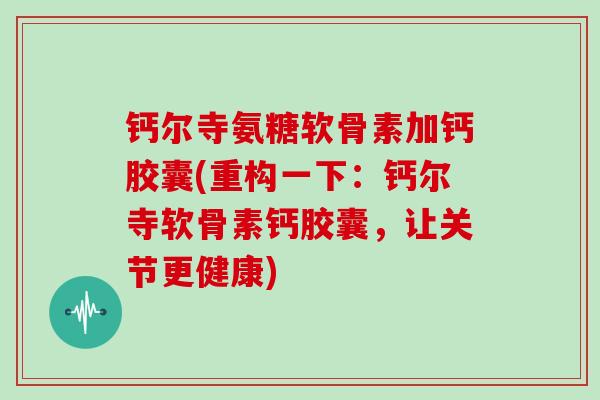钙尔寺氨糖软骨素加钙胶囊(重构一下：钙尔寺软骨素钙胶囊，让关节更健康)