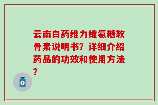 云南白药维力维氨糖软骨素说明书?详细介绍药品的功效和使用方法? 云南白药维力维氨糖软骨素说明书?详细介绍药品的功效和使用方法?