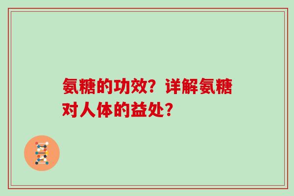 氨糖的功效?详解氨糖对人体的益处? 氨糖的功效?详解氨糖对人体的益处?