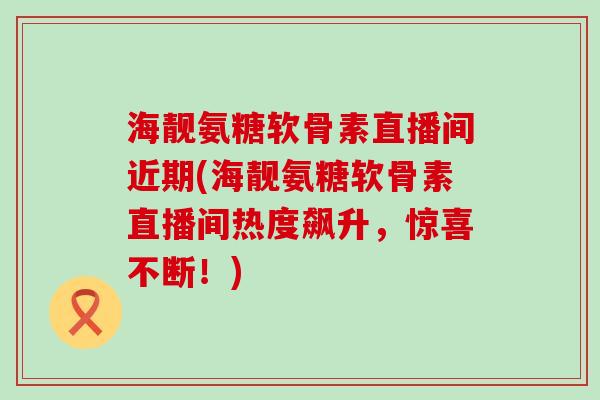 海靓氨糖软骨素直播间近期(海靓氨糖软骨素直播间热度飙升，惊喜不断！)