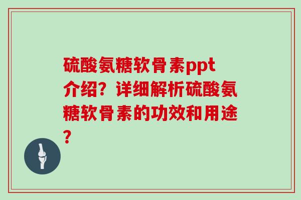 硫酸氨糖软骨素ppt介绍?详细解析硫酸氨糖软骨素的功效和用途? 硫酸氨糖软骨素ppt介绍?详细解析硫酸氨糖软骨素的功效和用途?