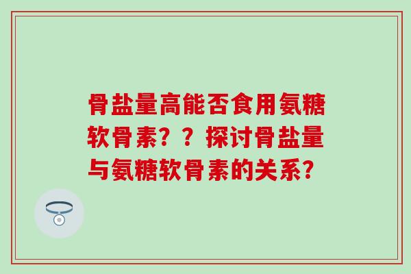 骨盐量高能否食用氨糖软骨素？？探讨骨盐量与氨糖软骨素的关系？