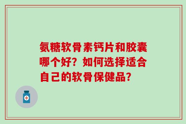 氨糖软骨素钙片和胶囊哪个好?如何选择适合自己的软骨保健品? 氨糖软骨素钙片和胶囊哪个好?如何选择适合自己的软骨保健品?