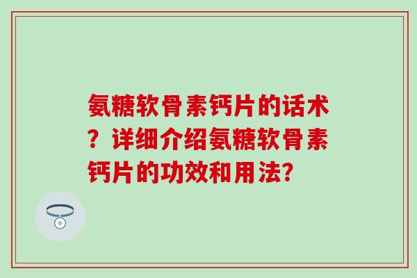 氨糖软骨素钙片的话术?详细介绍氨糖软骨素钙片的功效和用法? 氨糖软骨素钙片的话术?详细介绍氨糖软骨素钙片的功效和用法?