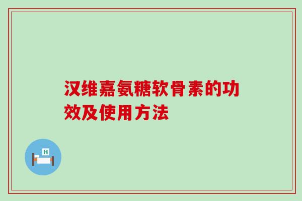汉维嘉氨糖软骨素的功效及使用方法 汉维嘉氨糖软骨素的功效及使用方法