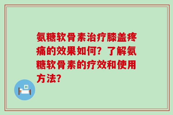氨糖软骨素膝盖的效果如何?了解氨糖软骨素的疗效和使用方法? 氨糖软骨素膝盖的效果如何?了解氨糖软骨素的疗效和使用方法?