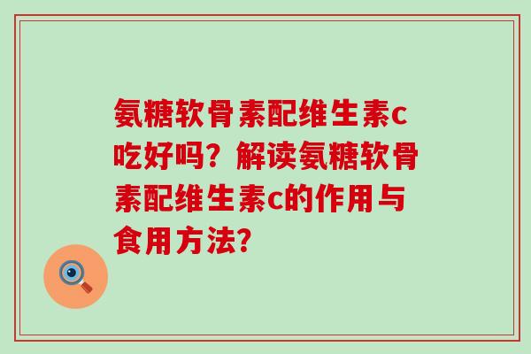 氨糖软骨素配维生素c吃好吗?解读氨糖软骨素配维生素c的作用与食用方法? 氨糖软骨素配维生素c吃好吗?解读氨糖软骨素配维生素c的作用与食用方法?