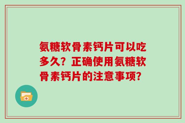 氨糖软骨素钙片可以吃多久?正确使用氨糖软骨素钙片的注意事项? 氨糖软骨素钙片可以吃多久?正确使用氨糖软骨素钙片的注意事项?