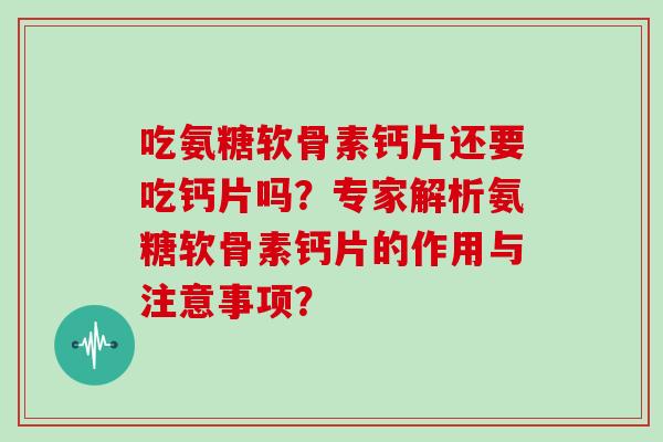 吃氨糖软骨素钙片还要吃钙片吗？专家解析氨糖软骨素钙片的作用与注意事项？
