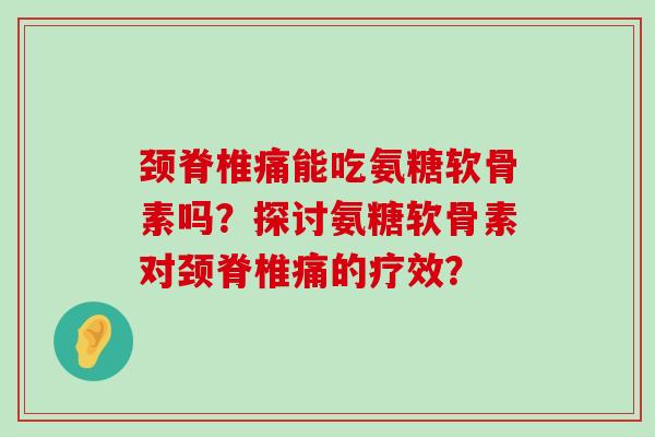 颈脊椎痛能吃氨糖软骨素吗？探讨氨糖软骨素对颈脊椎痛的疗效？