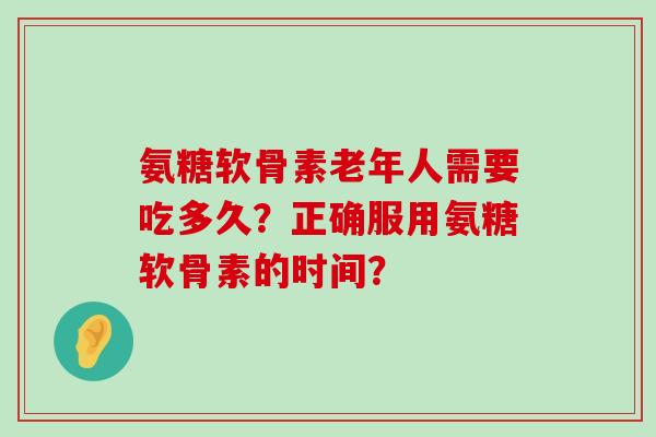 氨糖软骨素老年人需要吃多久？正确服用氨糖软骨素的时间？