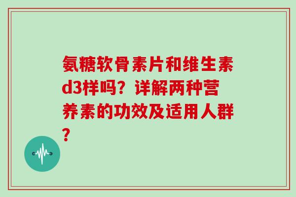 氨糖软骨素片和维生素d3样吗?详解两种营养素的功效及适用人群? 氨糖软骨素片和维生素d3样吗?详解两种营养素的功效及适用人群?
