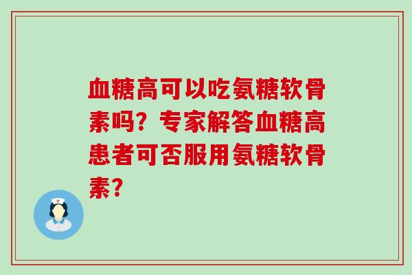 高可以吃氨糖软骨素吗?专家解答高患者可否服用氨糖软骨素? 高可以吃氨糖软骨素吗?专家解答高患者可否服用氨糖软骨素?