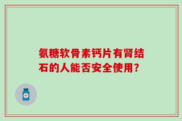 氨糖软骨素钙片有结石的人能否安全使用？