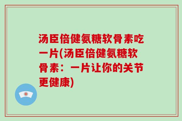 汤臣倍健氨糖软骨素吃一片(汤臣倍健氨糖软骨素:一片让你的关节更健康) 汤臣倍健氨糖软骨素吃一片(汤臣倍健氨糖软骨素:一片让你的关节更健康)