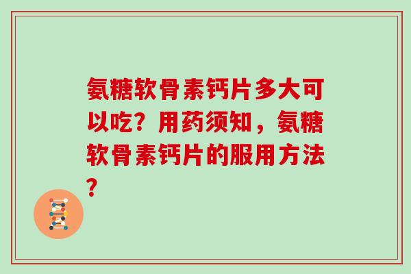 氨糖软骨素钙片多大可以吃?用药须知,氨糖软骨素钙片的服用方法? 氨糖软骨素钙片多大可以吃?用药须知,氨糖软骨素钙片的服用方法?