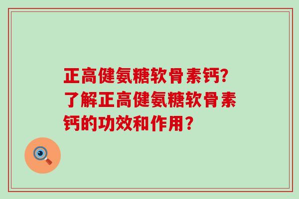 正高健氨糖软骨素钙？了解正高健氨糖软骨素钙的功效和作用？