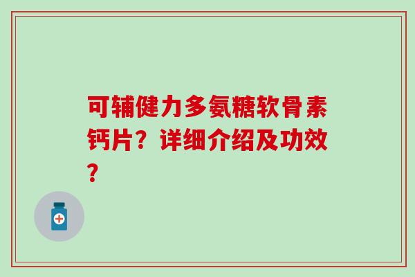 可辅健力多氨糖软骨素钙片?详细介绍及功效? 可辅健力多氨糖软骨素钙片?详细介绍及功效?