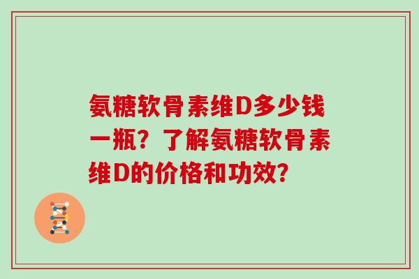 氨糖软骨素维D多少钱一瓶？了解氨糖软骨素维D的价格和功效？