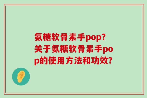 氨糖软骨素手pop?关于氨糖软骨素手pop的使用方法和功效? 氨糖软骨素手pop?关于氨糖软骨素手pop的使用方法和功效?