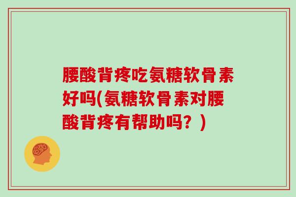 腰酸背疼吃氨糖软骨素好吗(氨糖软骨素对腰酸背疼有帮助吗?) 腰酸背疼吃氨糖软骨素好吗(氨糖软骨素对腰酸背疼有帮助吗?)