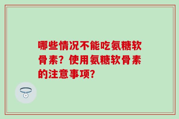 哪些情况不能吃氨糖软骨素？使用氨糖软骨素的注意事项？
