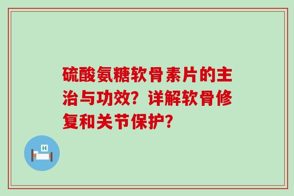 硫酸氨糖软骨素片的主与功效?详解软骨修复和关节保护? 硫酸氨糖软骨素片的主与功效?详解软骨修复和关节保护?